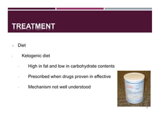 TREATMENT
 Diet
i. Ketogenic diet
• High in fat and low in carbohydrate contents
• Prescribed when drugs proven in effective
• Mechanism not well understood
21
 