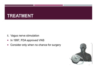 TREATMENT
ii. Vagus nerve stimulation
 In 1997, FDA approved VNS
 Consider only when no chance for surgery
22
 