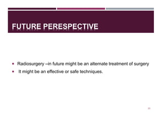 FUTURE PERESPECTIVE
 Radiosurgery –in future might be an alternate treatment of surgery
 It might be an effective or safe techniques.
23
 