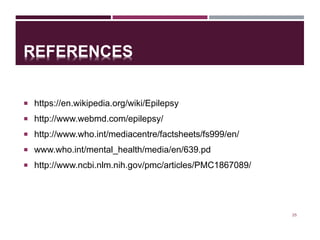 REFERENCES
 https://en.wikipedia.org/wiki/Epilepsy
 http://www.webmd.com/epilepsy/
 http://www.who.int/mediacentre/factsheets/fs999/en/
 www.who.int/mental_health/media/en/639.pd
 http://www.ncbi.nlm.nih.gov/pmc/articles/PMC1867089/
25
 