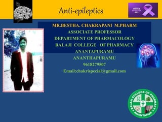 Anti-epileptics
MR.BESTHA. CHAKRAPANI M.PHARM
ASSOCIATE PROFESSOR
DEPARTMENT OF PHARMACOLOGY
BALAJI COLLEGE OF PHARMACY
ANANTAPURAMU
ANANTHAPURAMU
9618279507
Email:chakrispecial@gmail.com
 