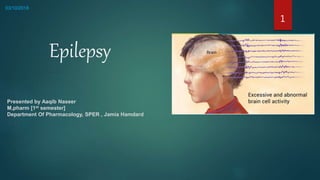 Epilepsy
03/10/2018
Presented by Aaqib Naseer
M,pharm [1st semester]
Department Of Pharmacology, SPER , Jamia Hamdard
1
 