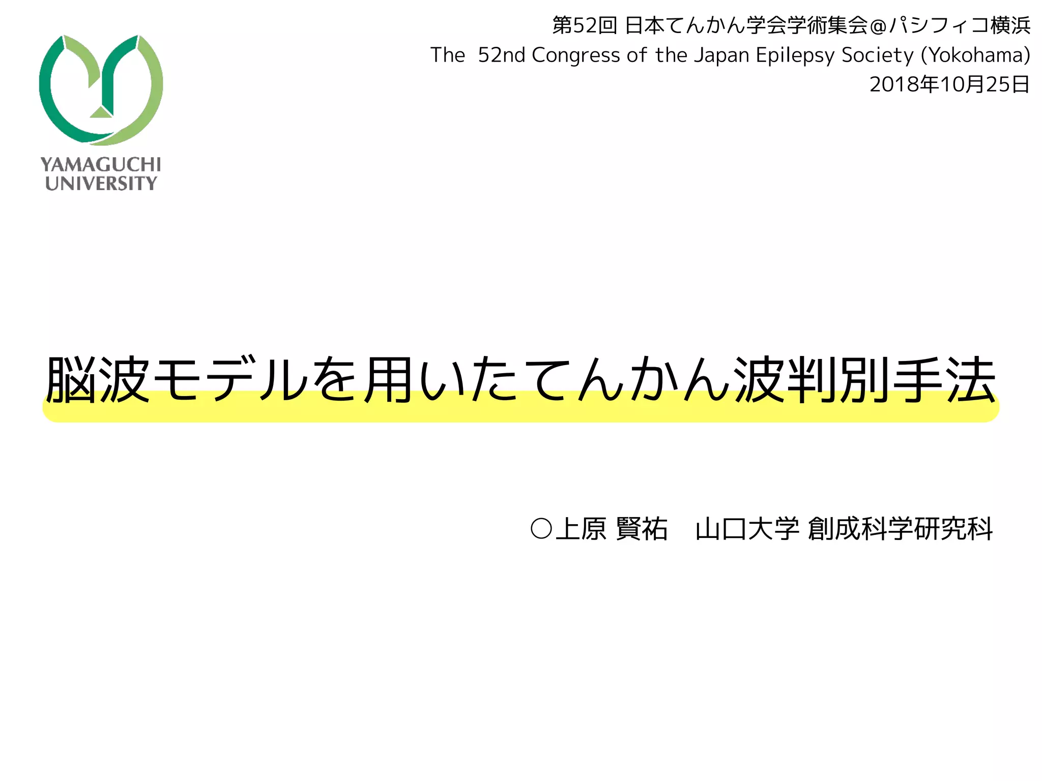 脳波モデルを用いたてんかん波判別手法
○上原 賢祐　山口大学 創成科学研究科
第52回 日本てんかん学会学術集会＠パシフィコ横浜
The 52nd Congress of the Japan Epilepsy Society (Yokohama)
2018年10月25日
 