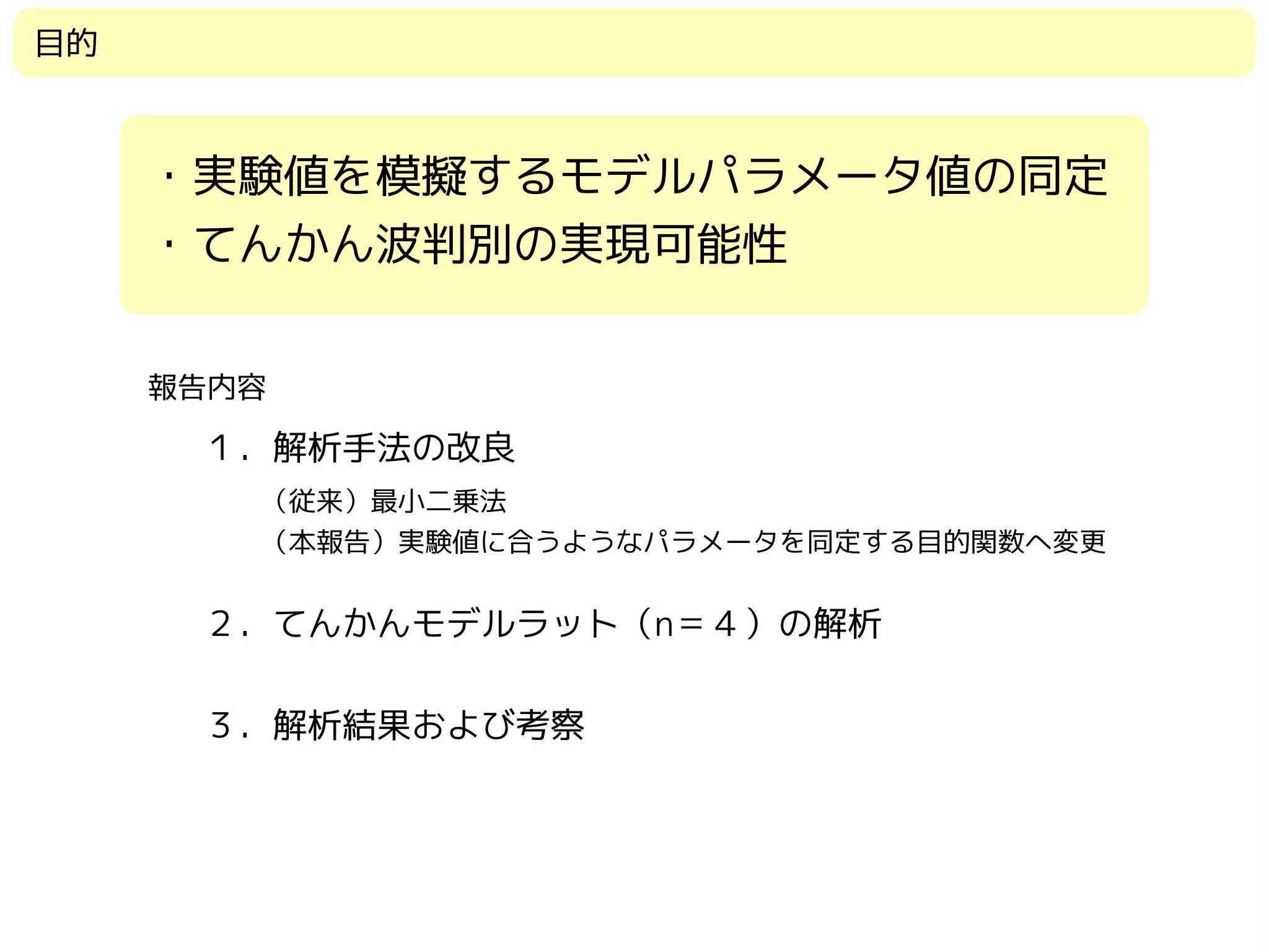 目的
・実験値を模擬するモデルパラメータ値の同定
・てんかん波判別の実現可能性
１．解析手法の改良
報告内容
（従来）最小二乗法　
（本報告）実験値に合うようなパラメータを同定する目的関数へ変更
２．てんかんモデルラット（n＝４）の解析
３．解析結果および考察
 