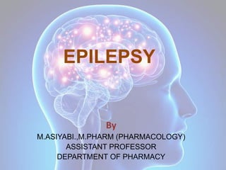 EPILEPSY
By
M.ASIYABI.,M.PHARM (PHARMACOLOGY)
ASSISTANT PROFESSOR
DEPARTMENT OF PHARMACY
 