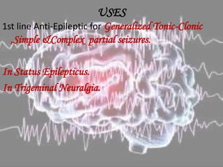 USES
1st line Anti-Epileptic for Generalized Tonic-Clonic
,Simple &Complex partial seizures.
In Status Epilepticus.
In Trigeminal Neuralgia.
 