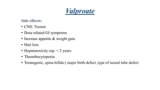 Valproate
Side effects:
• CNS: Tremor
• Dose related GI symptoms
• Increase appetite & weight gain
• Hair loss
• Hepatotoxicity esp. < 2 years.
• Thrombocytopenia
• Teratogenic, spina bifida ( major birth defect, type of neural tube defect
 