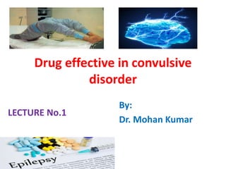 Drug effective in convulsive
disorder
By:
Dr. Mohan Kumar
LECTURE No.1
 