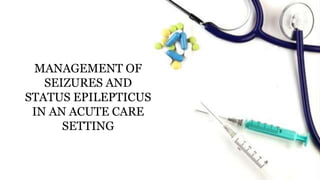 MANAGEMENT OF
SEIZURES AND
STATUS EPILEPTICUS
IN AN ACUTE CARE
SETTING
 