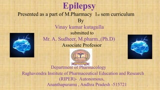 Epilepsy
Presented as a part of M.Pharmacy 1st sem curriculum
By
Vinay kumar kutagulla
submitted to
Mr. A. Sudheer, M.pharm.,(Ph.D)
Associate Professor
Department of Pharmacology
Raghavendra Institute of Pharmaceutical Education and Research
(RIPER)- Autonomous,
Ananthapuramu , Andhra Pradesh -515721 1
 