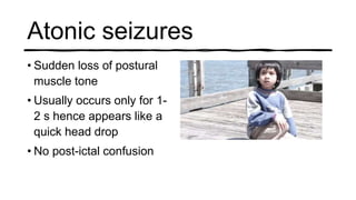 Atonic seizures
• Sudden loss of postural
muscle tone
• Usually occurs only for 1-
2 s hence appears like a
quick head drop
• No post-ictal confusion
 