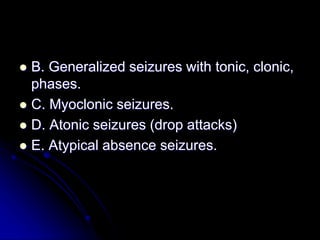  B. Generalized seizures with tonic, clonic,
phases.
 C. Myoclonic seizures.
 D. Atonic seizures (drop attacks)
 E. At...