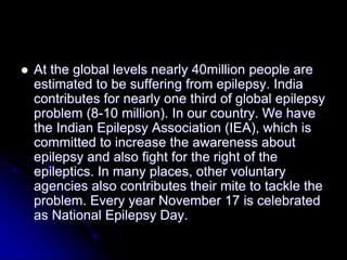  At the global levels nearly 40million people are
estimated to be suffering from epilepsy. India
contributes for nearly o...