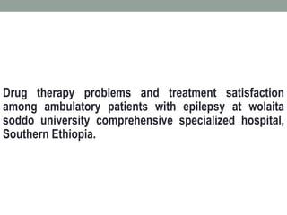 Drug therapy problems and treatment satisfaction
among ambulatory patients with epilepsy at wolaita
soddo university comprehensive specialized hospital,
Southern Ethiopia.
 