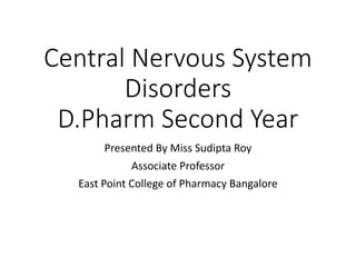 Central Nervous System
Disorders
D.Pharm Second Year
Presented By Miss Sudipta Roy
Associate Professor
East Point College of Pharmacy Bangalore
 