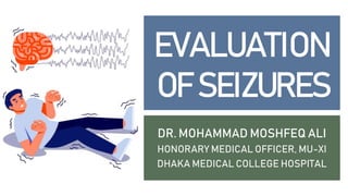 DR. MOHAMMAD MOSHFEQ ALI
HONORARY MEDICAL OFFICER, MU-XI
DHAKA MEDICAL COLLEGE HOSPITAL
EVALUATION
OF SEIZURES
 