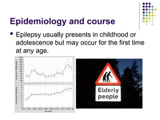 Epidemiology and course
 Epilepsy usually presents in childhood or
adolescence but may occur for the first time
at any age.
 