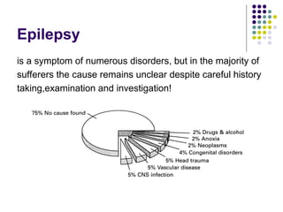 Epilepsy
is a symptom of numerous disorders, but in the majority of
sufferers the cause remains unclear despite careful history
taking,examination and investigation!
 