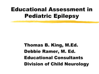 Educational Assessment in
    Pediatric Epilepsy




    Thomas B. King, M.Ed.
    Debbie Ramer, M. Ed.
    Educational Consultants
    Division of Child Neurology