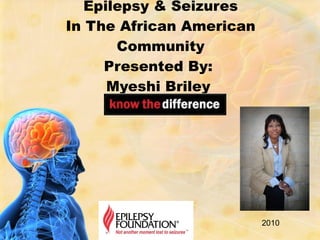 Epilepsy & Seizures In The African American Community Presented By:  Myeshi Briley  2010 