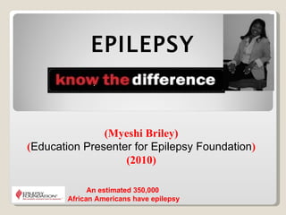 (Myeshi Briley) ( Education Presenter for Epilepsy Foundation ) (2010) EPILEPSY An estimated 350,000  African Americans have epilepsy 