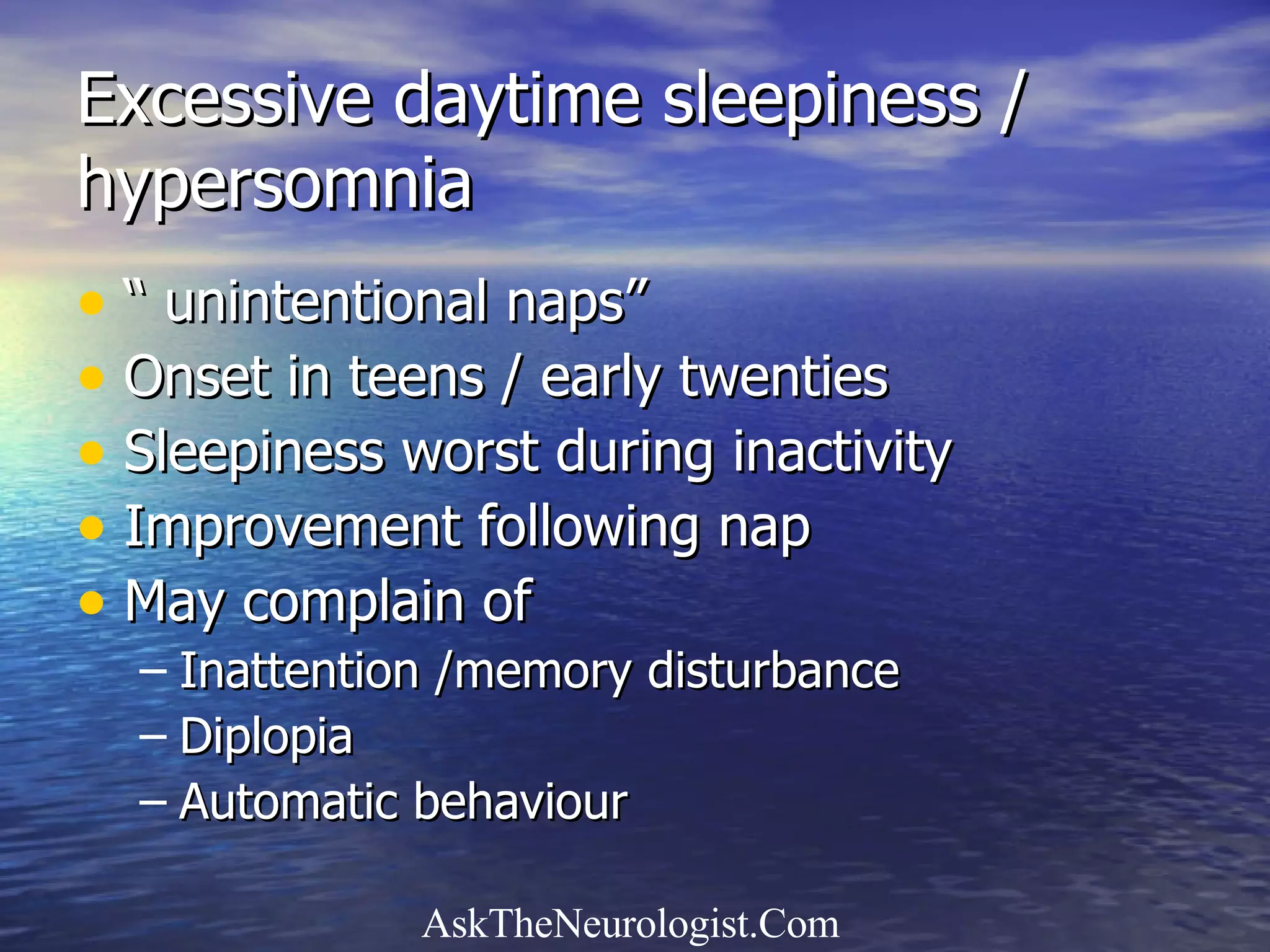 Excessive daytime sleepiness / hypersomnia “ unintentional naps” Onset in teens / early twenties Sleepiness worst during inactivity Improvement following nap May complain of  Inattention /memory disturbance Diplopia Automatic behaviour 