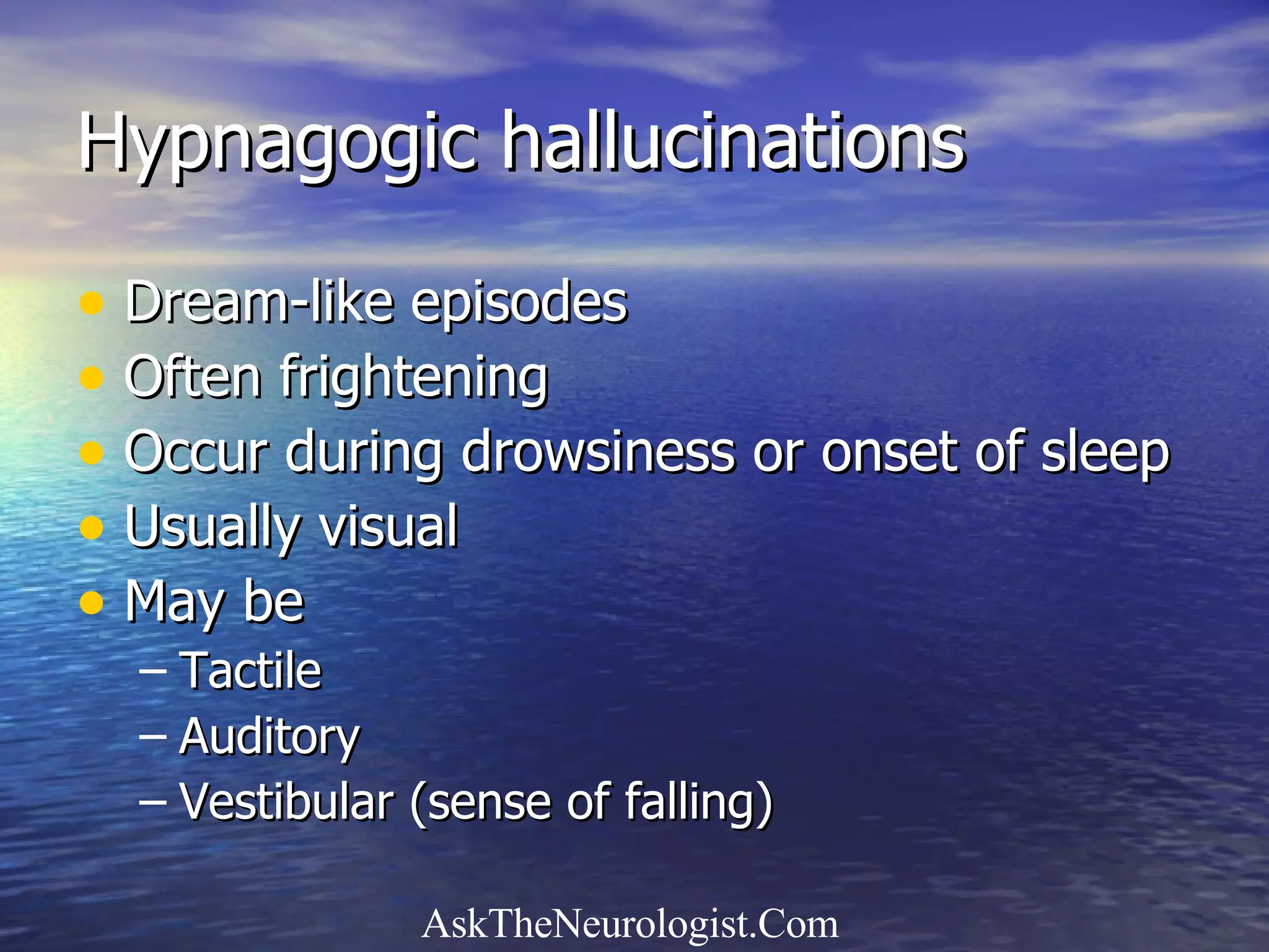 Hypnagogic hallucinations Dream-like episodes Often frightening Occur during drowsiness or onset of sleep Usually visual May be Tactile Auditory Vestibular (sense of falling) 