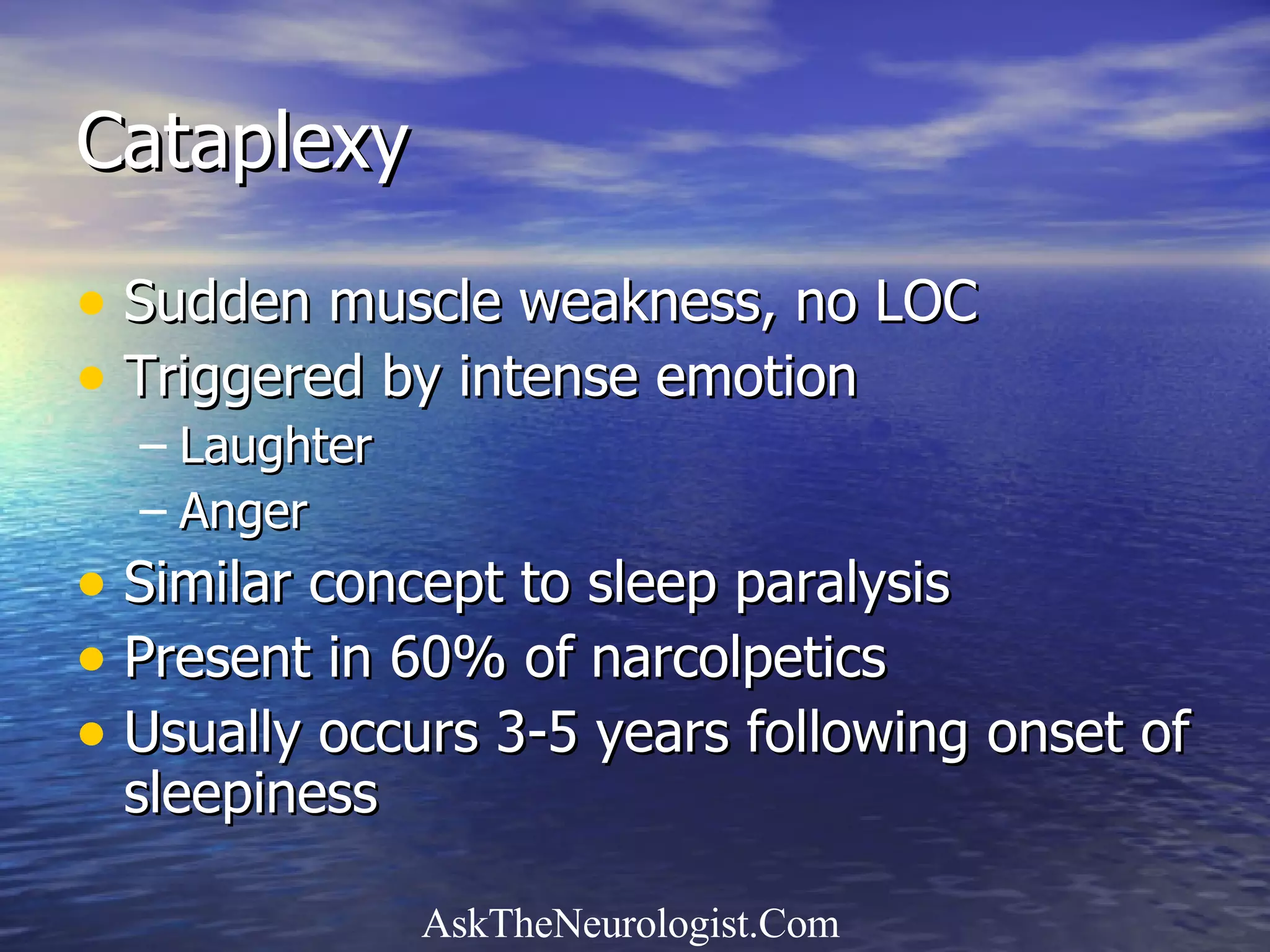 Cataplexy Sudden muscle weakness, no LOC Triggered by intense emotion Laughter Anger Similar concept to sleep paralysis Present in 60% of narcolpetics Usually occurs 3-5 years following onset of sleepiness 