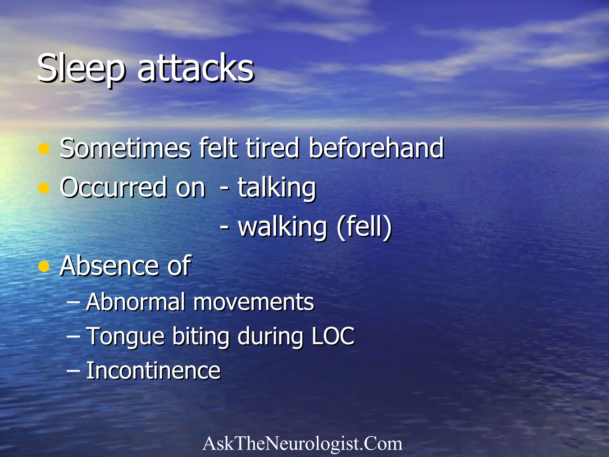 Sleep attacks Sometimes felt tired beforehand Occurred on - talking - walking (fell) Absence of Abnormal movements Tongue biting during LOC Incontinence 