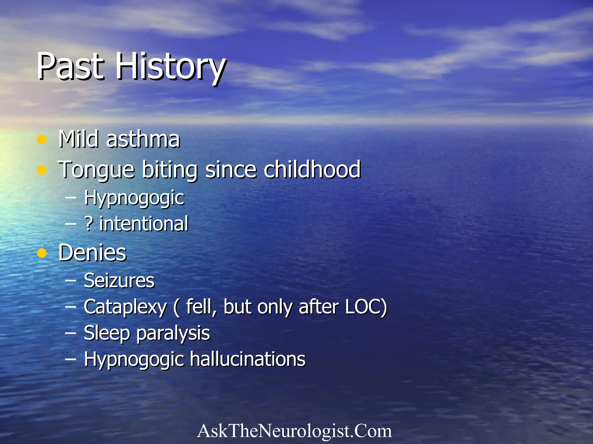 Past History Mild asthma Tongue biting since childhood Hypnogogic ? intentional Denies Seizures Cataplexy ( fell, but only after LOC) Sleep paralysis Hypnogogic hallucinations 
