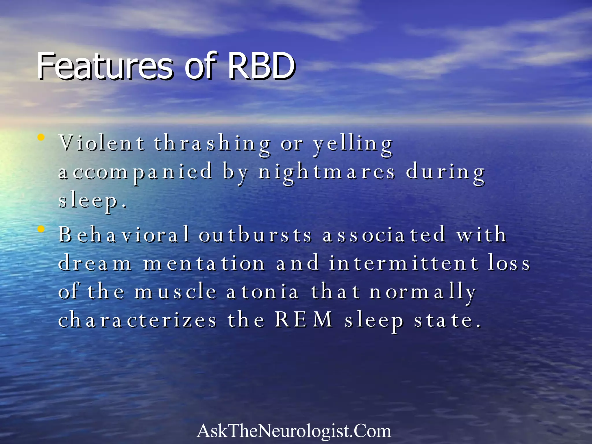 Features of RBD Violent thrashing or yelling accompanied by nightmares during sleep. Behavioral outbursts associated with dream mentation and intermittent loss of the muscle atonia that normally characterizes the REM sleep state. 