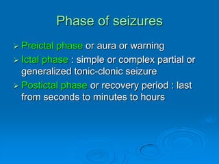 Phase of seizuresPreictal phase or aura or warningIctal phase : simple or complex partial or generalized tonic-clonic seizurePostictal phaseor recovery period : last from seconds to minutes to hours
