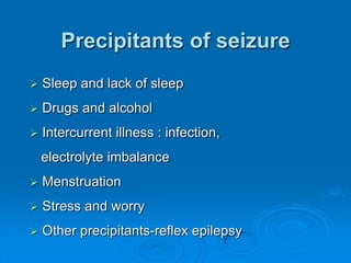 Precipitants of seizure Sleep and lack of sleep Drugs and alcohol Intercurrent illness : infection,     electrolyte imbalance Menstruation Stress and worry Other precipitants-reflex epilepsy