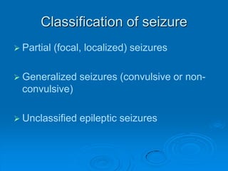 Classification of seizurePartial (focal, localized) seizuresGeneralized seizures (convulsive or non-convulsive)Unclassified epileptic seizures