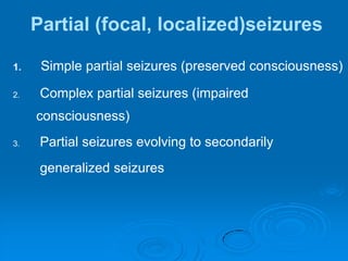 Partial (focal, localized)seizuresSimple partial seizures (preserved consciousness) Complex partial seizures (impaired consciousness) Partial seizures evolving to secondarily 	 generalized seizures