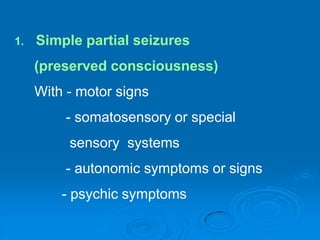 Simple partial seizures      (preserved consciousness)With - motor signs	        - somatosensory or special                 sensory  systems	        - autonomic symptoms or signs            - psychic symptoms