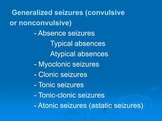 Generalized seizures (convulsive       or nonconvulsive)- Absence seizures		Typical absences		Atypical absences- Myoclonic seizures- Clonic seizures- Tonic seizures			- Tonic-clonic seizures			- Atonic seizures (astatic seizures)