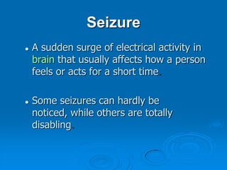 SeizureA sudden surge of electrical activity in brain that usually affects how a person feels or acts for a short time.Some seizures can hardly be noticed, while others are totally disabling.