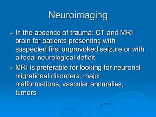 Indication for neuroimaging in patients with seizuresPartial seizure Late onset unprovoked seizure (age > 25) Unexplained neurological signs Focal slow waves EEG poor control or new symptoms / signs
