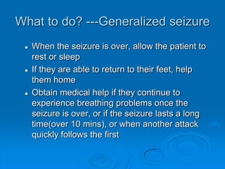 What to do?Generalized seizureLoosening the patient’s clothingLower the patient gently to the floor, turn them onto their side and cushion headNothing is put into the mouthRemove any items that could cause injury