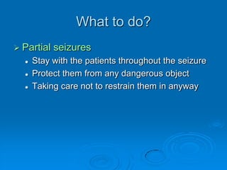 What to do? ---Generalized seizureWhen the seizure is over, allow the patient to rest or sleepIf they are able to return to their feet, help them homeObtain medical help if they continue to experience breathing problems once the seizure is over, or if the seizure lasts a long time(over 10 mins), or when another attack quickly follows the first