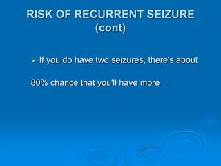 RISK OF RECURRENT SEIZUREThe recurrence risk follow a first unprovoked seizure 27%-52%50% recurrence occur within 6 months over 80% within 2 years of initial seizurestwice as likely to have another seizure if you have a known brain injury or brain abnormality.