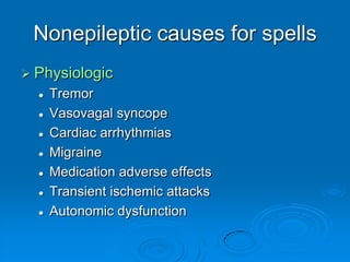 Nonepileptic causes for spellsPhysiologicTremorVasovagal syncopeCardiac arrhythmiasMigraineMedication adverse effectsTransient ischemic attacksAutonomic dysfunction 		