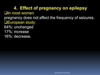 4. Effect of pregnancy on epilepsy
In most women
pregnancy does not affect the frequency of seizures.
European study:
64%: unchanged
17%: increase
16%: decrease.
ABOUBAKR ELNASHAR
 