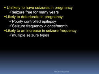  Unlikely to have seizures in pregnancy
seizure free for many years
Likely to deteriorate in pregnancy:
Poorly controlled epilepsy
Seizure frequency ≥ once/month
Likely to an increase in seizure frequency:
multiple seizure types
ABOUBAKR ELNASHAR
 