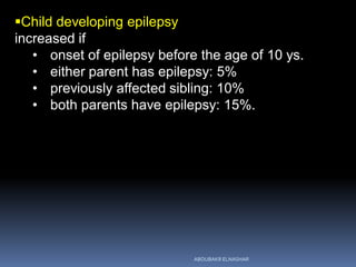 Child developing epilepsy
increased if
• onset of epilepsy before the age of 10 ys.
• either parent has epilepsy: 5%
• previously affected sibling: 10%
• both parents have epilepsy: 15%.
ABOUBAKR ELNASHAR
 