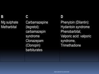 DCB
Phenytoin (Dilantin):
Hydantoin syndrome
Phenobarbital,
Valporic acid: valporic
syndrome,
Trimethadione
Carbamazepine
(tegretol):
carbamazepin
syndrome
Clonazepam
(Clonopin)
barbiturates
Mg sulphate
Metharbital
ABOUBAKR ELNASHAR
 