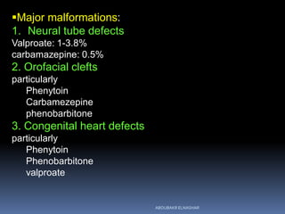 Major malformations:
1. Neural tube defects
Valproate: 1-3.8%
carbamazepine: 0.5%
2. Orofacial clefts
particularly
Phenytoin
Carbamezepine
phenobarbitone
3. Congenital heart defects
particularly
Phenytoin
Phenobarbitone
valproate
ABOUBAKR ELNASHAR
 