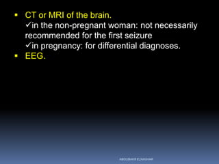  CT or MRI of the brain.
in the non-pregnant woman: not necessarily
recommended for the first seizure
in pregnancy: for differential diagnoses.
 EEG.
ABOUBAKR ELNASHAR
 
