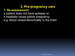 3. Pre-pregnancy care
1. Re-assessment:
± patient does not have epilepsy or
± treatable cause before pregnancy
e.g. blood vessel abnormality in the brain
ABOUBAKR ELNASHAR
 